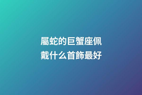 屬蛇的巨蟹座佩戴什么首飾最好-第1張-星座運勢-玄機派