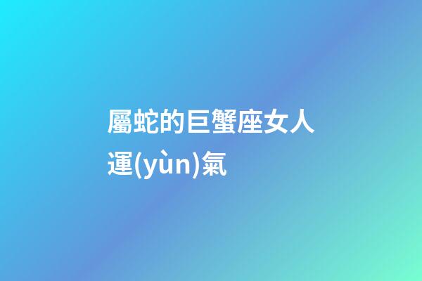 屬蛇的巨蟹座女人運(yùn)氣