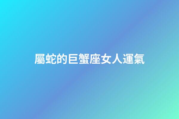 屬蛇的巨蟹座女人運氣-第1張-星座運勢-玄機派