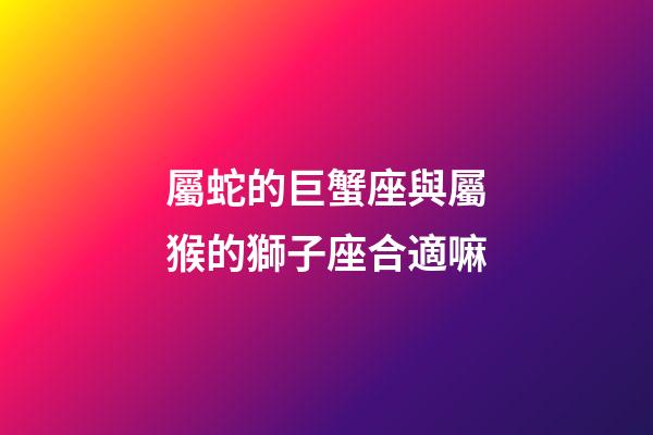 屬蛇的巨蟹座與屬猴的獅子座合適嘛