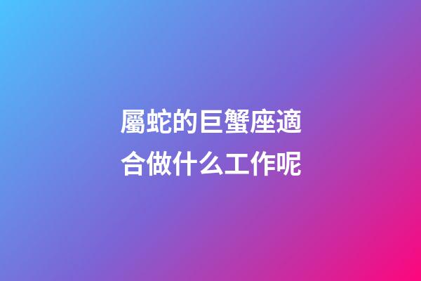 屬蛇的巨蟹座適合做什么工作呢-第1張-星座運勢-玄機派