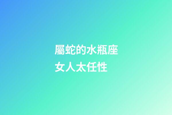 屬蛇的水瓶座女人太任性