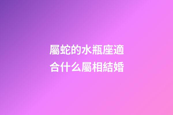 屬蛇的水瓶座適合什么屬相結婚-第1張-星座運勢-玄機派