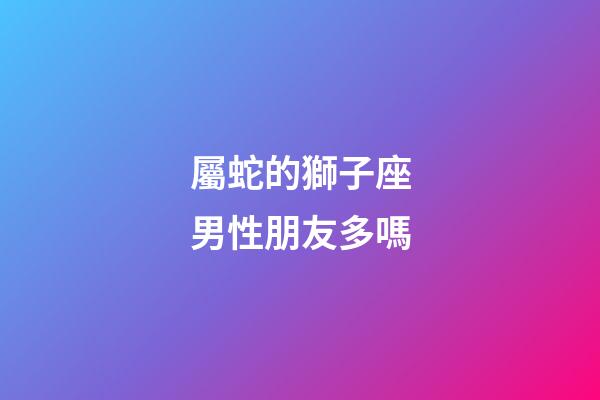 屬蛇的獅子座男性朋友多嗎-第1張-星座運勢-玄機派