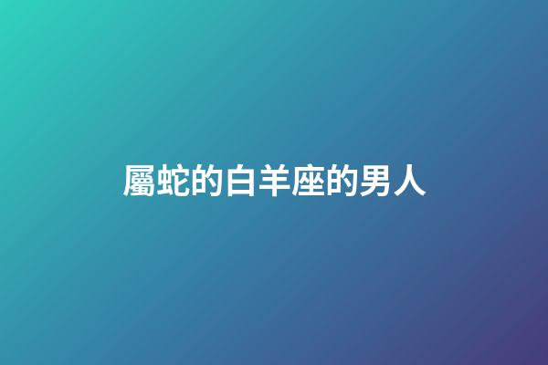 屬蛇的白羊座的男人-第1張-星座運勢-玄機派