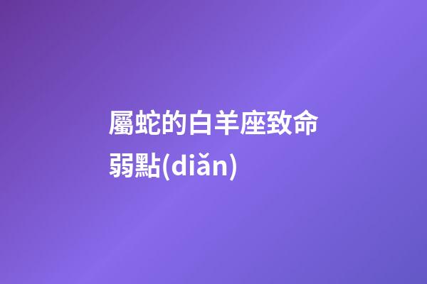 屬蛇的白羊座致命弱點(diǎn)
