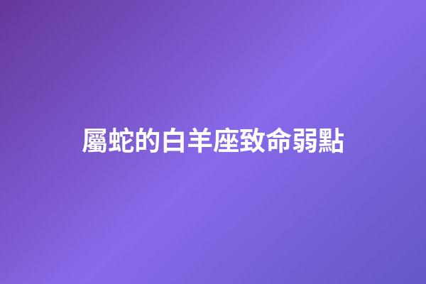 屬蛇的白羊座致命弱點-第1張-星座運勢-玄機派