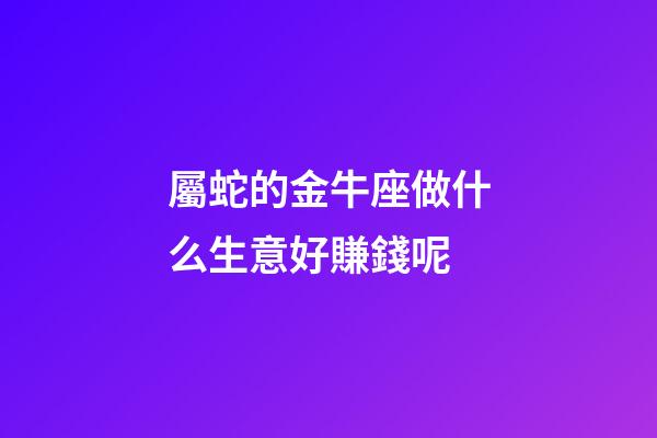屬蛇的金牛座做什么生意好賺錢呢-第1張-星座運勢-玄機派