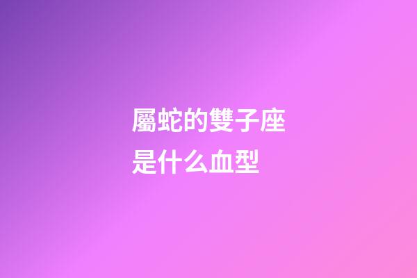 屬蛇的雙子座是什么血型-第1張-星座運勢-玄機派