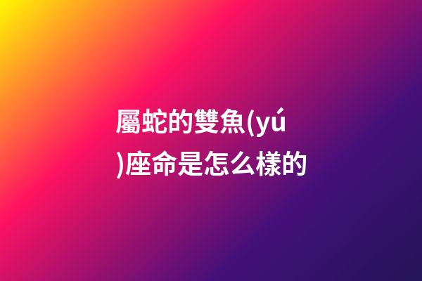 屬蛇的雙魚(yú)座命是怎么樣的