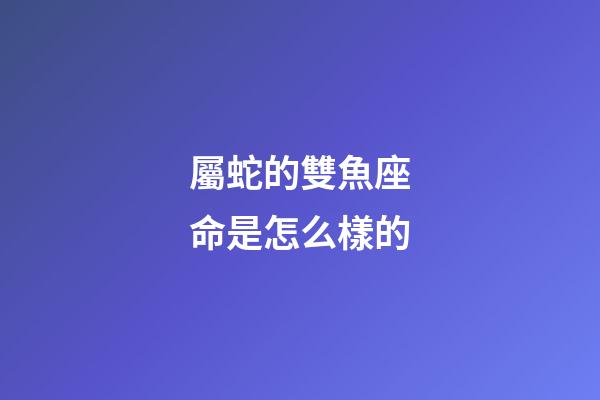 屬蛇的雙魚座命是怎么樣的