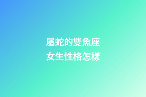 屬蛇的雙魚座女生性格怎樣-第1張-星座運勢-玄機派