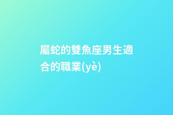 屬蛇的雙魚座男生適合的職業(yè)-第1張-星座運(yùn)勢(shì)-玄機(jī)派