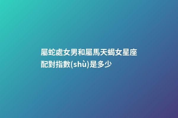 屬蛇處女男和屬馬天蝎女星座配對指數(shù)是多少