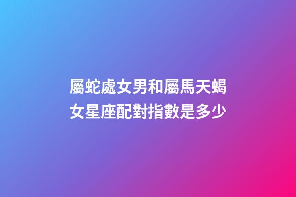 屬蛇處女男和屬馬天蝎女星座配對指數是多少-第1張-星座運勢-玄機派