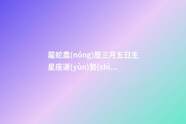 屬蛇農(nóng)歷三月五日生星座運(yùn)勢(shì)-第1張-星座運(yùn)勢(shì)-玄機(jī)派