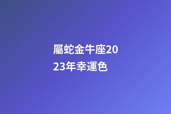 屬蛇金牛座2023年幸運色-第1張-星座運勢-玄機派