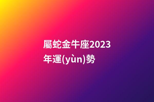 屬蛇金牛座2023年運(yùn)勢-第1張-星座運(yùn)勢-玄機(jī)派