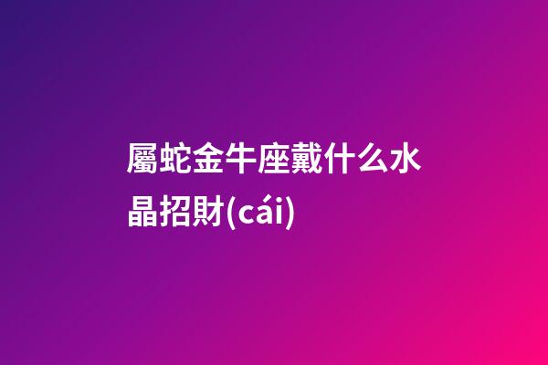 屬蛇金牛座戴什么水晶招財(cái)