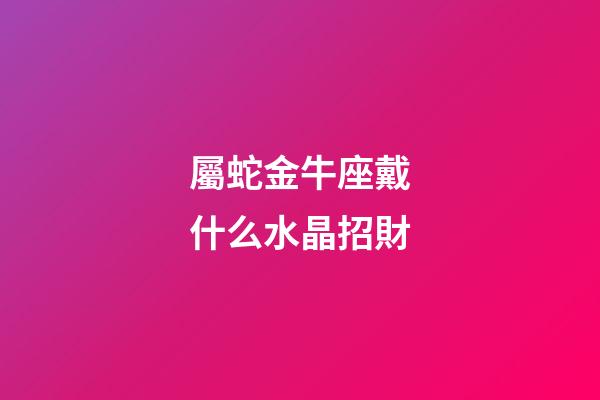 屬蛇金牛座戴什么水晶招財-第1張-星座運勢-玄機派