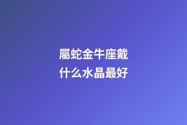 屬蛇金牛座戴什么水晶最好-第1張-星座運(yùn)勢(shì)-玄機(jī)派