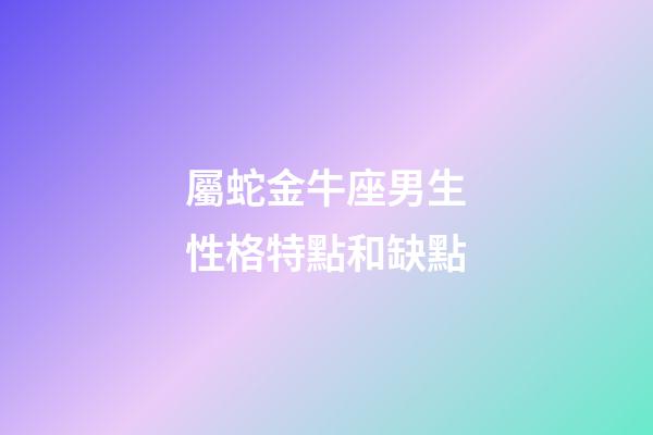 屬蛇金牛座男生性格特點和缺點-第1張-星座運勢-玄機派