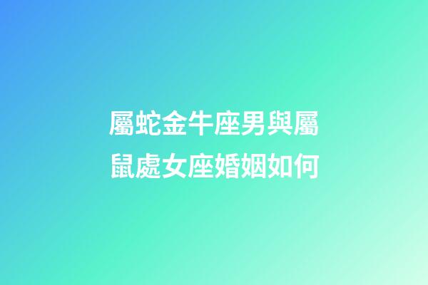 屬蛇金牛座男與屬鼠處女座婚姻如何-第1張-星座運勢-玄機派