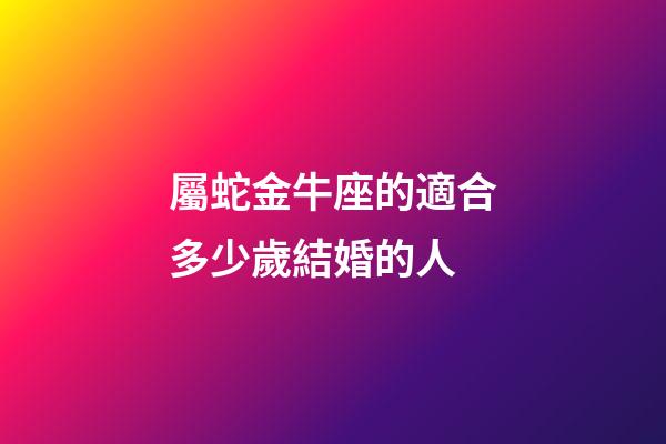 屬蛇金牛座的適合多少歲結婚的人-第1張-星座運勢-玄機派