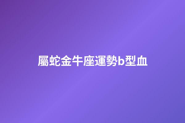 屬蛇金牛座運勢b型血-第1張-星座運勢-玄機派