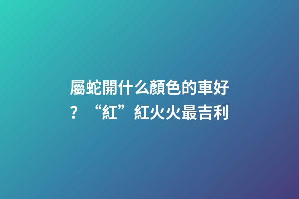 屬蛇開什么顏色的車好？“紅”紅火火最吉利