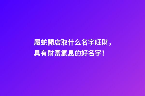 屬蛇開店取什么名字旺財，具有財富氣息的好名字！-第1張-店鋪起名-玄機派