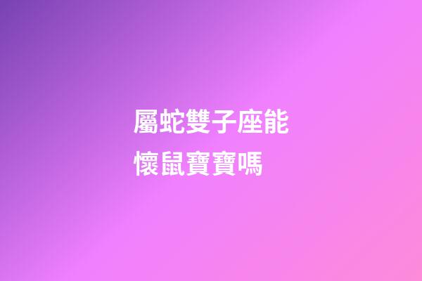 屬蛇雙子座能懷鼠寶寶嗎