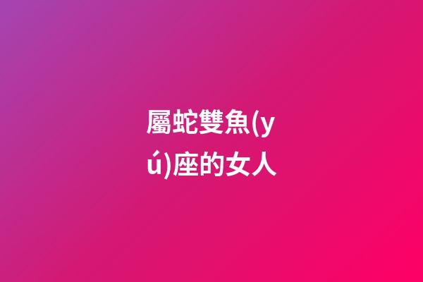 屬蛇雙魚(yú)座的女人-第1張-星座運(yùn)勢(shì)-玄機(jī)派