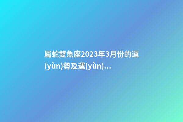 屬蛇雙魚座2023年3月份的運(yùn)勢及運(yùn)程-第1張-星座運(yùn)勢-玄機(jī)派