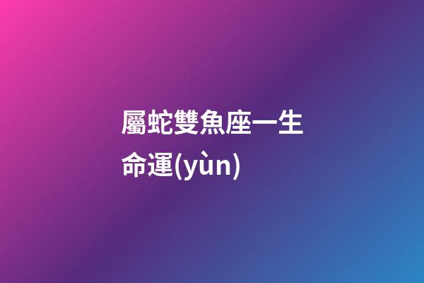 屬蛇雙魚座一生命運(yùn)-第1張-星座運(yùn)勢-玄機(jī)派