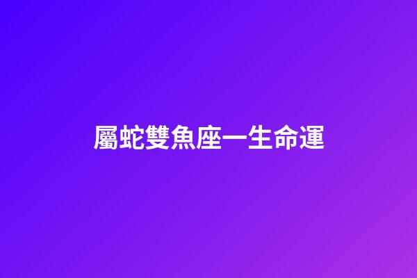 屬蛇雙魚座一生命運-第1張-星座運勢-玄機派