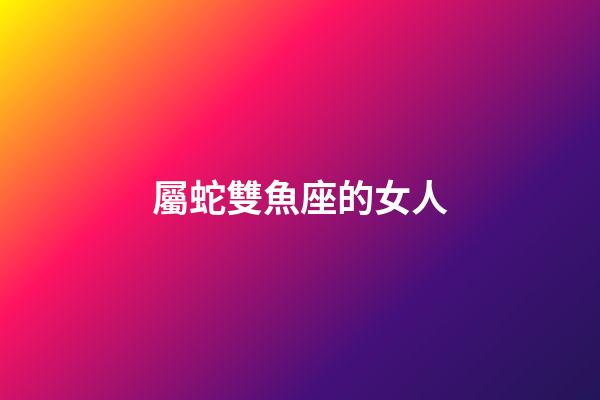 屬蛇雙魚座的女人