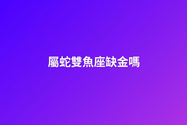 屬蛇雙魚座缺金嗎-第1張-星座運(yùn)勢(shì)-玄機(jī)派