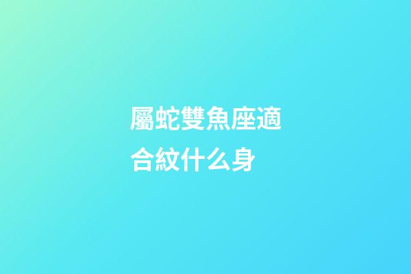 屬蛇雙魚座適合紋什么身-第1張-星座運勢-玄機派