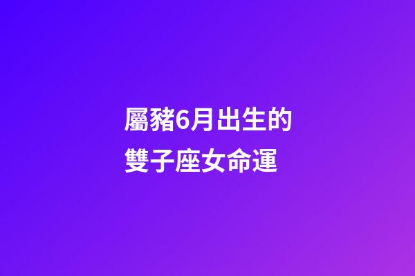 屬豬6月出生的雙子座女命運-第1張-星座運勢-玄機派