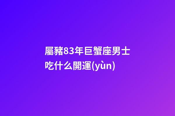 屬豬83年巨蟹座男士吃什么開運(yùn)