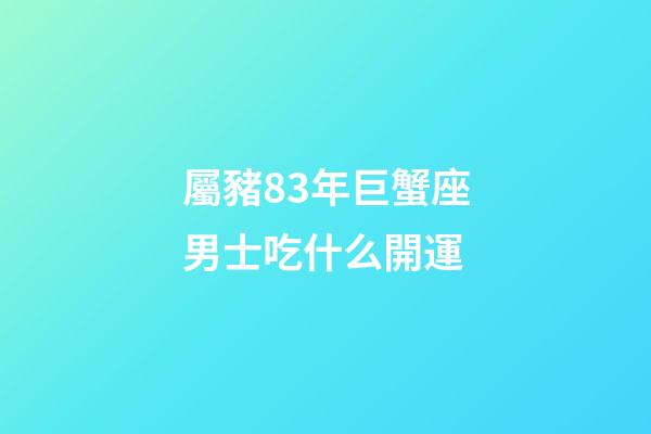 屬豬83年巨蟹座男士吃什么開運