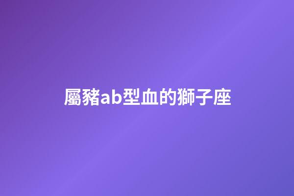 屬豬ab型血的獅子座-第1張-星座運勢-玄機派