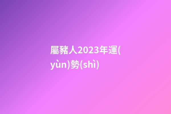 屬豬人2023年運(yùn)勢(shì)（1983年屬豬2023年運(yùn)勢(shì)）-第1張-星座運(yùn)勢(shì)-玄機(jī)派