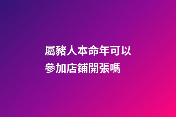 屬豬人本命年可以參加店鋪開張嗎