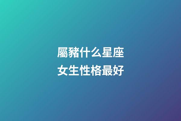 屬豬什么星座女生性格最好-第1張-星座運(yùn)勢(shì)-玄機(jī)派
