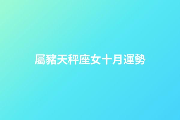 屬豬天秤座女十月運勢-第1張-星座運勢-玄機派