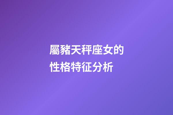 屬豬天秤座女的性格特征分析-第1張-星座運(yùn)勢(shì)-玄機(jī)派