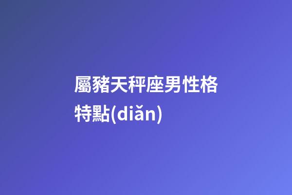 屬豬天秤座男性格特點(diǎn)