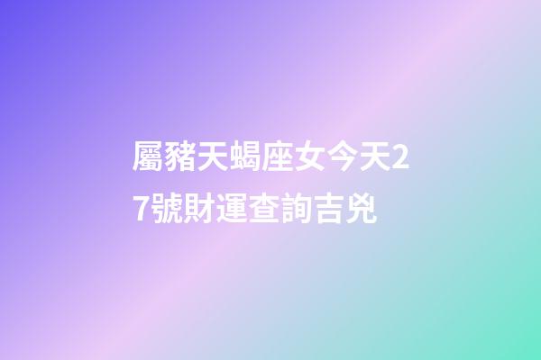 屬豬天蝎座女今天27號財運查詢吉兇-第1張-星座運勢-玄機派